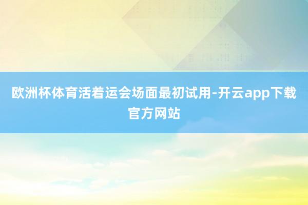 欧洲杯体育活着运会场面最初试用-开云app下载官方网站