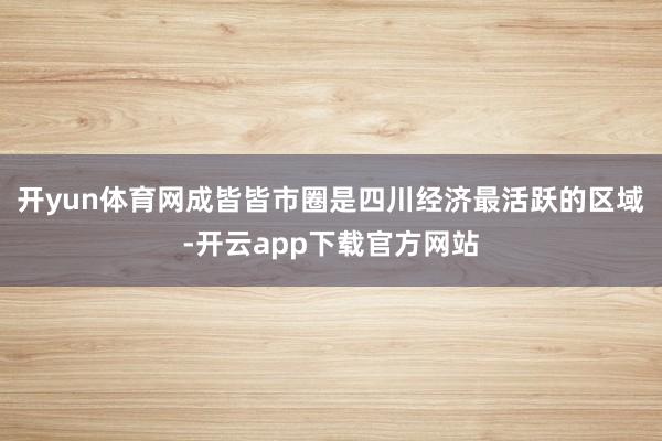 开yun体育网成皆皆市圈是四川经济最活跃的区域-开云app下载官方网站