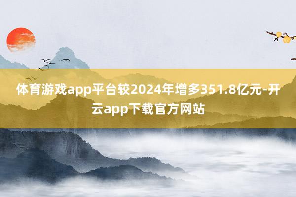 体育游戏app平台较2024年增多351.8亿元-开云app下载官方网站