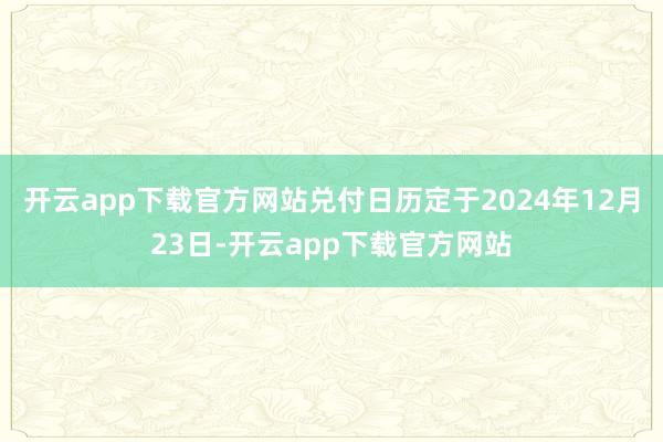 开云app下载官方网站兑付日历定于2024年12月23日-开云app下载官方网站